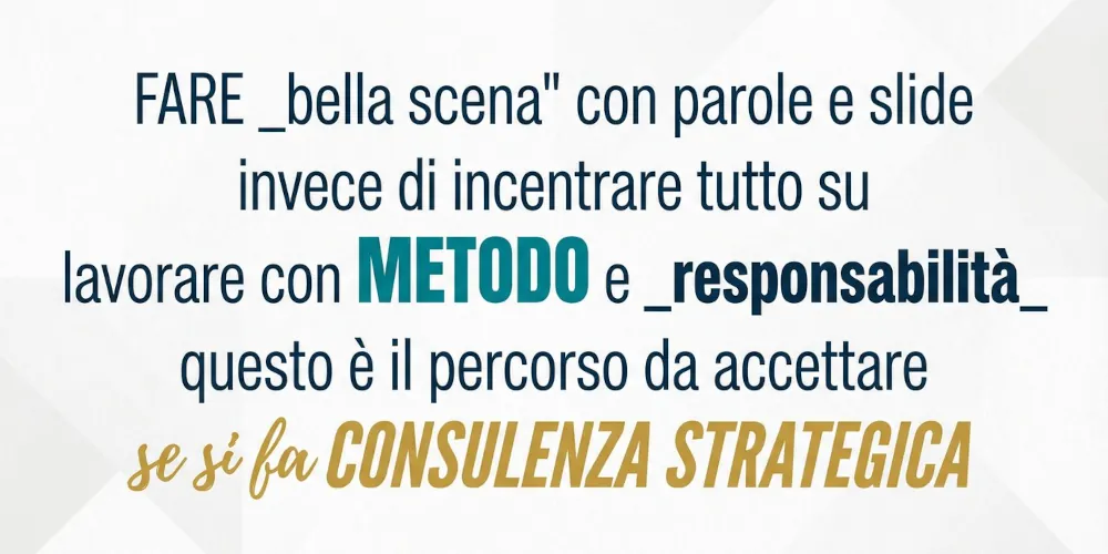 Testo dell'immagine: fare bella scena con parole e slide / invece di incentrare tutto su / lavorare con metodo e responsabilità / questo è il percorso da accettare / se si fa consulenza strategica.